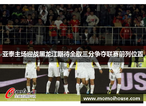 亚泰主场迎战黑龙江期待全取三分争夺联赛前列位置